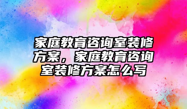 家庭教育咨詢室裝修方案，家庭教育咨詢室裝修方案怎么寫