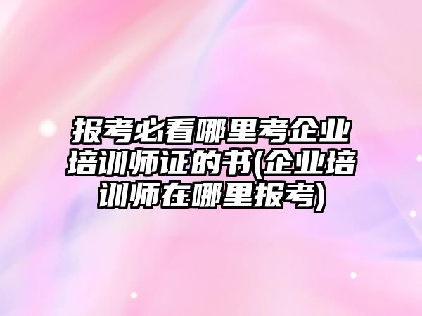 報(bào)考必看哪里考企業(yè)培訓(xùn)師證的書(shū)(企業(yè)培訓(xùn)師在哪里報(bào)考)