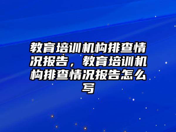 教育培訓(xùn)機構(gòu)排查情況報告，教育培訓(xùn)機構(gòu)排查情況報告怎么寫