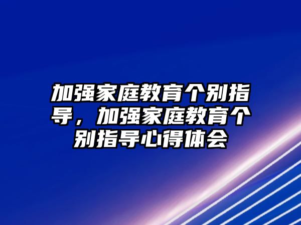 加強(qiáng)家庭教育個(gè)別指導(dǎo)，加強(qiáng)家庭教育個(gè)別指導(dǎo)心得體會(huì)