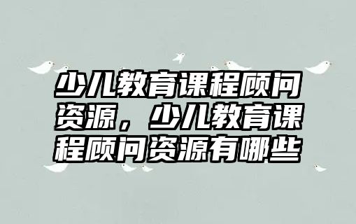 少兒教育課程顧問資源，少兒教育課程顧問資源有哪些