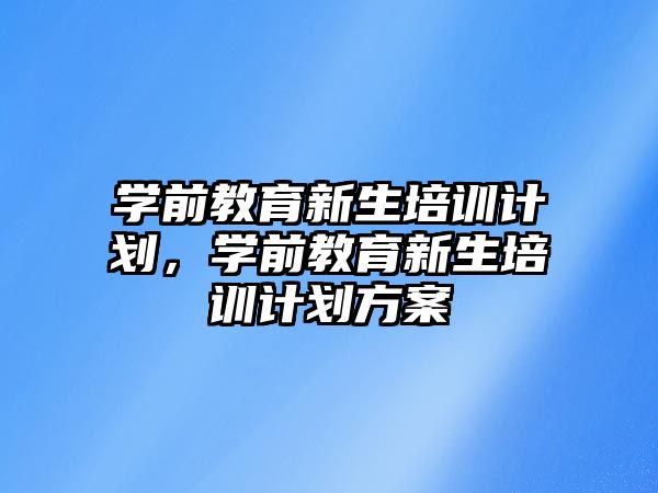 學(xué)前教育新生培訓(xùn)計劃，學(xué)前教育新生培訓(xùn)計劃方案