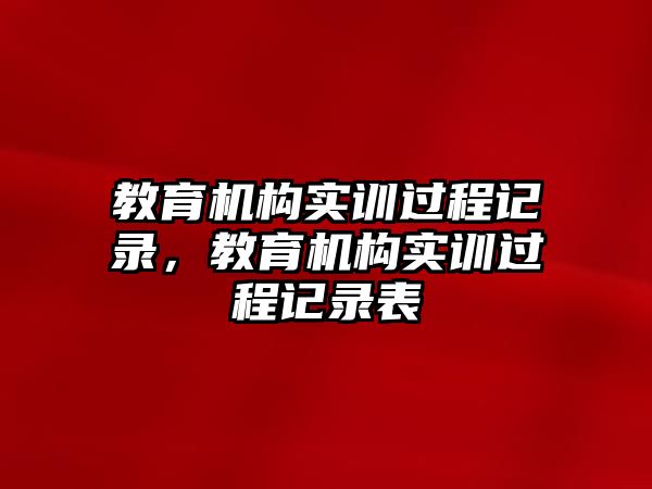 教育機構(gòu)實訓(xùn)過程記錄，教育機構(gòu)實訓(xùn)過程記錄表