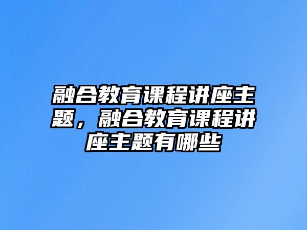 融合教育課程講座主題，融合教育課程講座主題有哪些