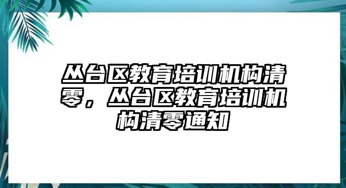 叢臺(tái)區(qū)教育培訓(xùn)機(jī)構(gòu)清零，叢臺(tái)區(qū)教育培訓(xùn)機(jī)構(gòu)清零通知