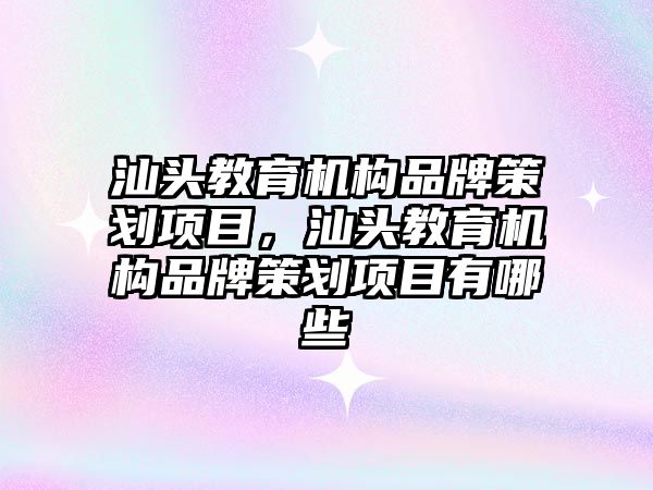 汕頭教育機構品牌策劃項目，汕頭教育機構品牌策劃項目有哪些