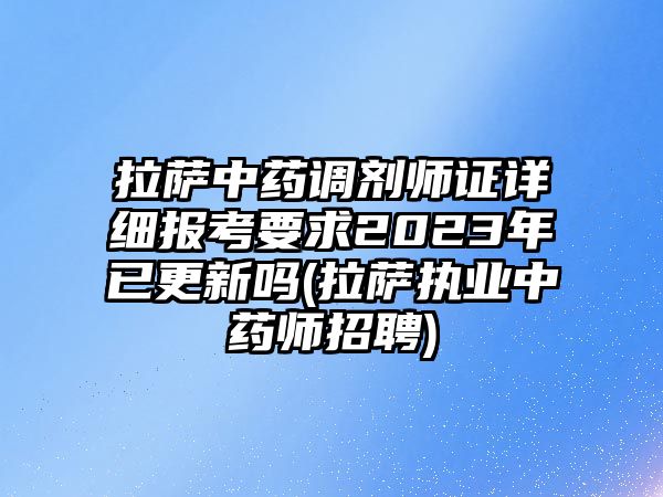 拉薩中藥調(diào)劑師證詳細(xì)報(bào)考要求2023年已更新嗎(拉薩執(zhí)業(yè)中藥師招聘)