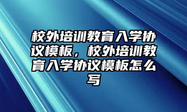 校外培訓(xùn)教育入學(xué)協(xié)議模板，校外培訓(xùn)教育入學(xué)協(xié)議模板怎么寫