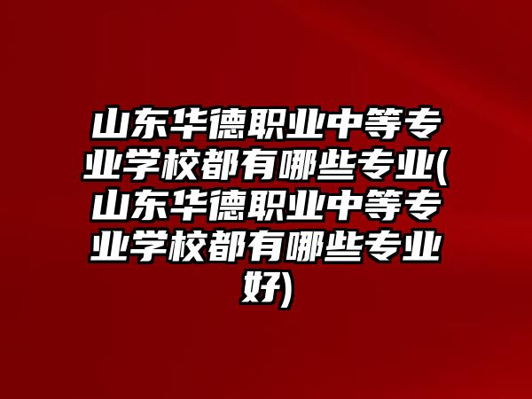 山東華德職業(yè)中等專業(yè)學(xué)校都有哪些專業(yè)(山東華德職業(yè)中等專業(yè)學(xué)校都有哪些專業(yè)好)