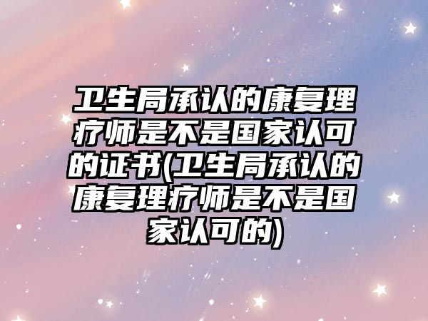 衛(wèi)生局承認(rèn)的康復(fù)理療師是不是國家認(rèn)可的證書(衛(wèi)生局承認(rèn)的康復(fù)理療師是不是國家認(rèn)可的)