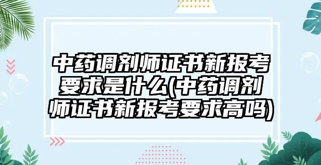 中藥調(diào)劑師證書新報(bào)考要求是什么(中藥調(diào)劑師證書新報(bào)考要求高嗎)