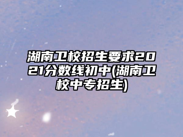 湖南衛(wèi)校招生要求2021分?jǐn)?shù)線初中(湖南衛(wèi)校中專招生)