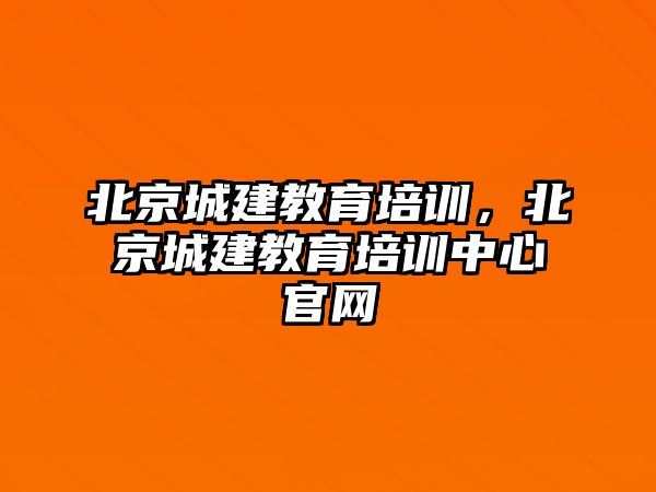 北京城建教育培訓，北京城建教育培訓中心官網(wǎng)