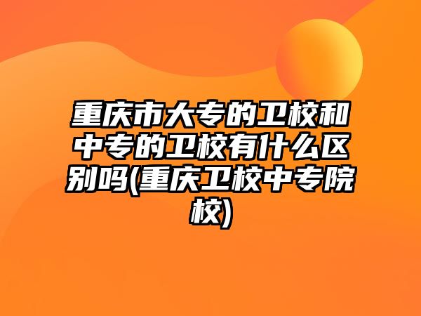 重慶市大專的衛(wèi)校和中專的衛(wèi)校有什么區(qū)別嗎(重慶衛(wèi)校中專院校)