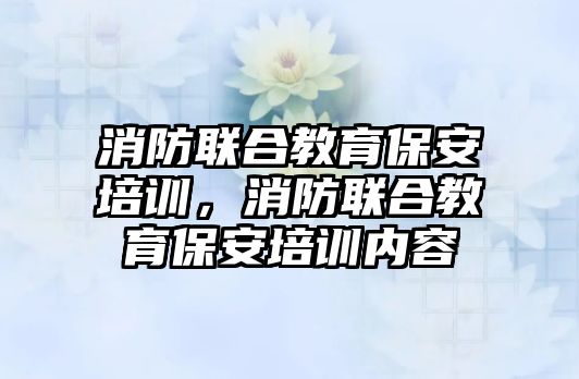 消防聯(lián)合教育保安培訓(xùn)，消防聯(lián)合教育保安培訓(xùn)內(nèi)容