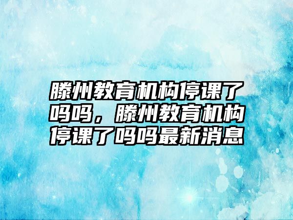 滕州教育機(jī)構(gòu)停課了嗎嗎，滕州教育機(jī)構(gòu)停課了嗎嗎最新消息