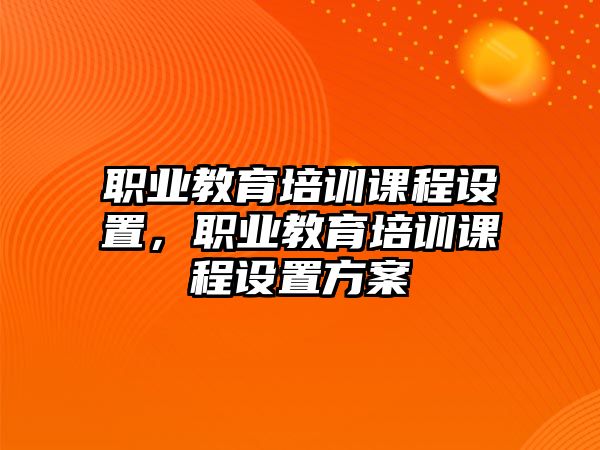 職業(yè)教育培訓(xùn)課程設(shè)置，職業(yè)教育培訓(xùn)課程設(shè)置方案