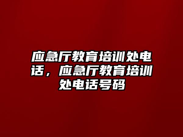 應(yīng)急廳教育培訓(xùn)處電話，應(yīng)急廳教育培訓(xùn)處電話號(hào)碼