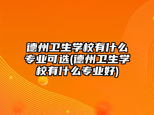 德州衛(wèi)生學(xué)校有什么專業(yè)可選(德州衛(wèi)生學(xué)校有什么專業(yè)好)