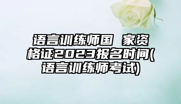 語(yǔ)言訓(xùn)練師國(guó) 家資格證2023報(bào)名時(shí)間(語(yǔ)言訓(xùn)練師考試)