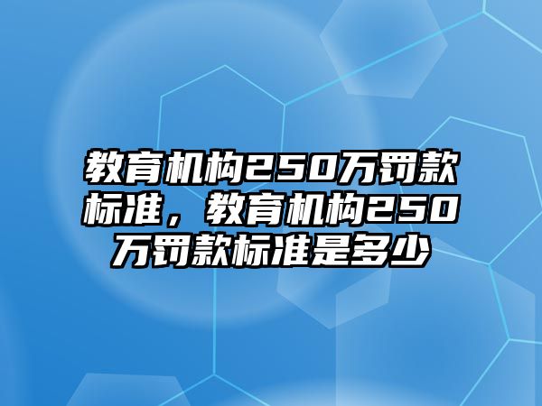 教育機構250萬罰款標準，教育機構250萬罰款標準是多少