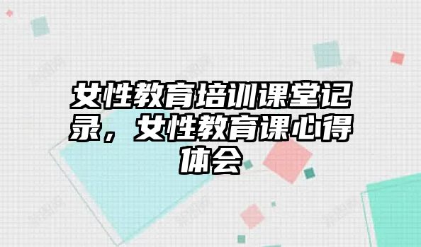 女性教育培訓(xùn)課堂記錄，女性教育課心得體會(huì)