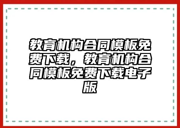 教育機(jī)構(gòu)合同模板免費(fèi)下載，教育機(jī)構(gòu)合同模板免費(fèi)下載電子版