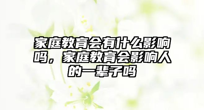 家庭教育會(huì)有什么影響嗎，家庭教育會(huì)影響人的一輩子嗎