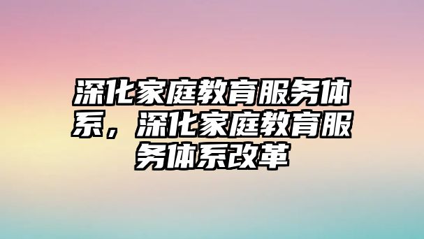 深化家庭教育服務體系，深化家庭教育服務體系改革