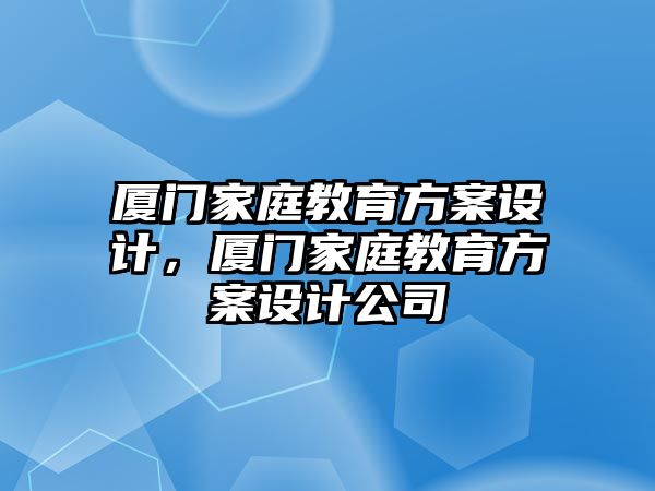 廈門(mén)家庭教育方案設(shè)計(jì)，廈門(mén)家庭教育方案設(shè)計(jì)公司