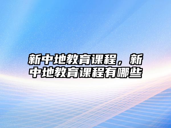 新中地教育課程，新中地教育課程有哪些