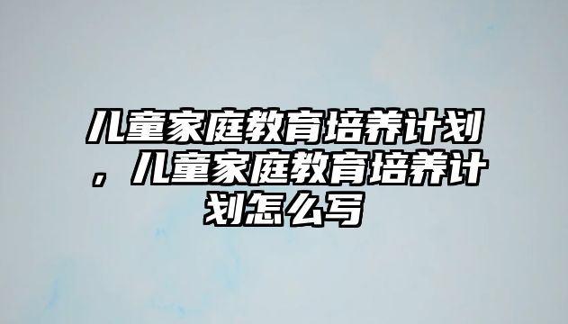 兒童家庭教育培養(yǎng)計(jì)劃，兒童家庭教育培養(yǎng)計(jì)劃怎么寫