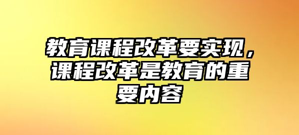 教育課程改革要實現(xiàn)，課程改革是教育的重要內(nèi)容