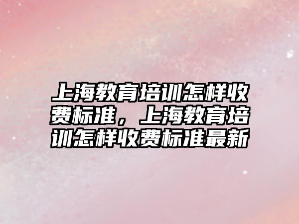 上海教育培訓怎樣收費標準，上海教育培訓怎樣收費標準最新