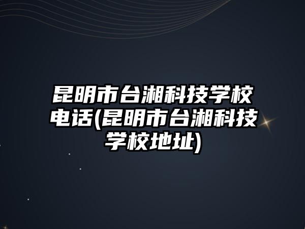 昆明市臺湘科技學校電話(昆明市臺湘科技學校地址)