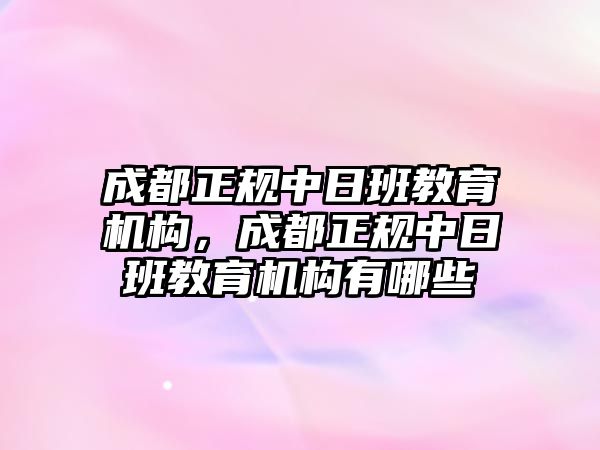 成都正規(guī)中日班教育機構(gòu)，成都正規(guī)中日班教育機構(gòu)有哪些