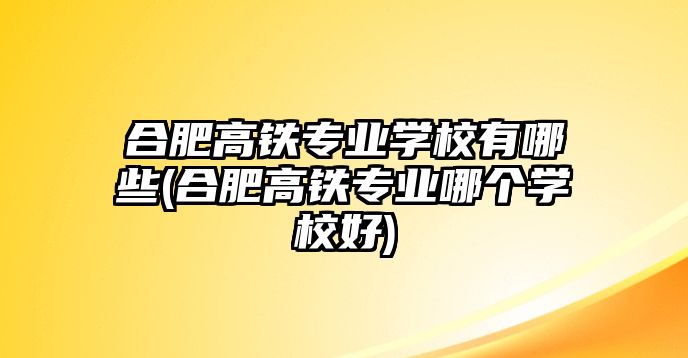 合肥高鐵專業(yè)學(xué)校有哪些(合肥高鐵專業(yè)哪個(gè)學(xué)校好)