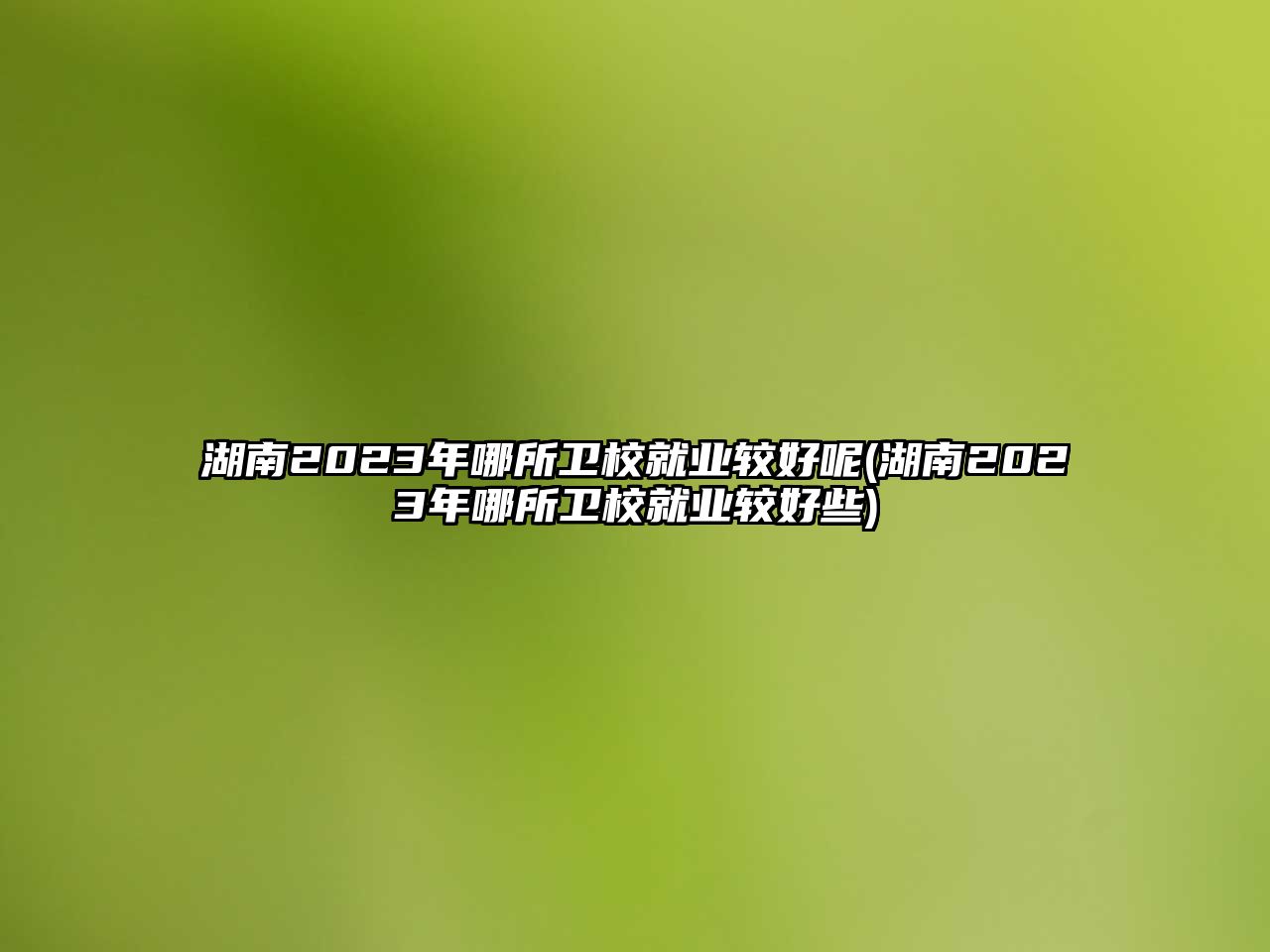 湖南2023年哪所衛(wèi)校就業(yè)較好呢(湖南2023年哪所衛(wèi)校就業(yè)較好些)