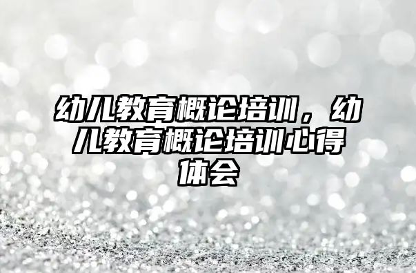 幼兒教育概論培訓，幼兒教育概論培訓心得體會