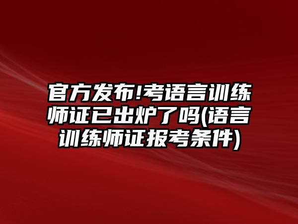 官方發(fā)布!考語言訓(xùn)練師證已出爐了嗎(語言訓(xùn)練師證報考條件)