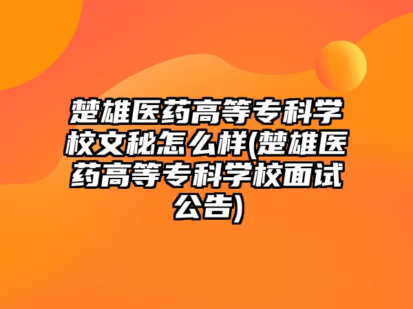 楚雄醫(yī)藥高等專科學(xué)校文秘怎么樣(楚雄醫(yī)藥高等專科學(xué)校面試公告)