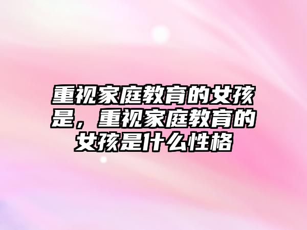 重視家庭教育的女孩是，重視家庭教育的女孩是什么性格