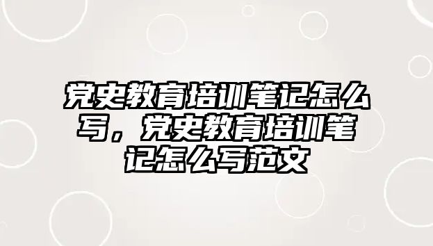 黨史教育培訓(xùn)筆記怎么寫(xiě)，黨史教育培訓(xùn)筆記怎么寫(xiě)范文