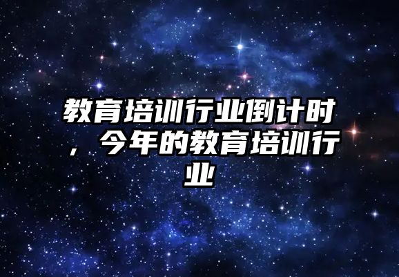 教育培訓(xùn)行業(yè)倒計時，今年的教育培訓(xùn)行業(yè)