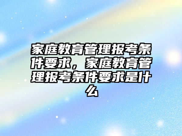 家庭教育管理報(bào)考條件要求，家庭教育管理報(bào)考條件要求是什么