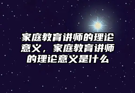 家庭教育講師的理論意義，家庭教育講師的理論意義是什么