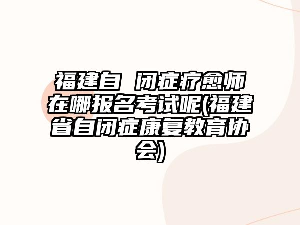 福建自 閉癥療愈師在哪報名考試呢(福建省自閉癥康復(fù)教育協(xié)會)