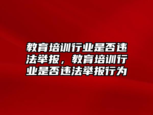 教育培訓(xùn)行業(yè)是否違法舉報，教育培訓(xùn)行業(yè)是否違法舉報行為