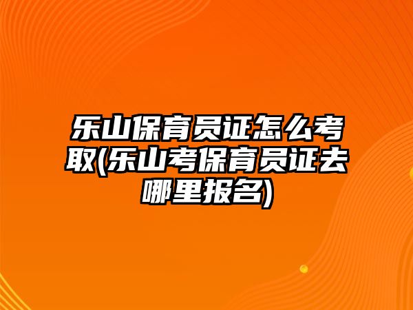 樂山保育員證怎么考取(樂山考保育員證去哪里報(bào)名)