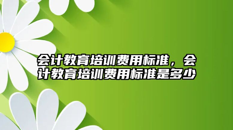 會計教育培訓(xùn)費用標準，會計教育培訓(xùn)費用標準是多少